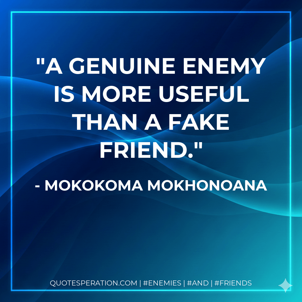 A genuine enemy is more useful than a fake friend. - Mokokoma Mokhonoana