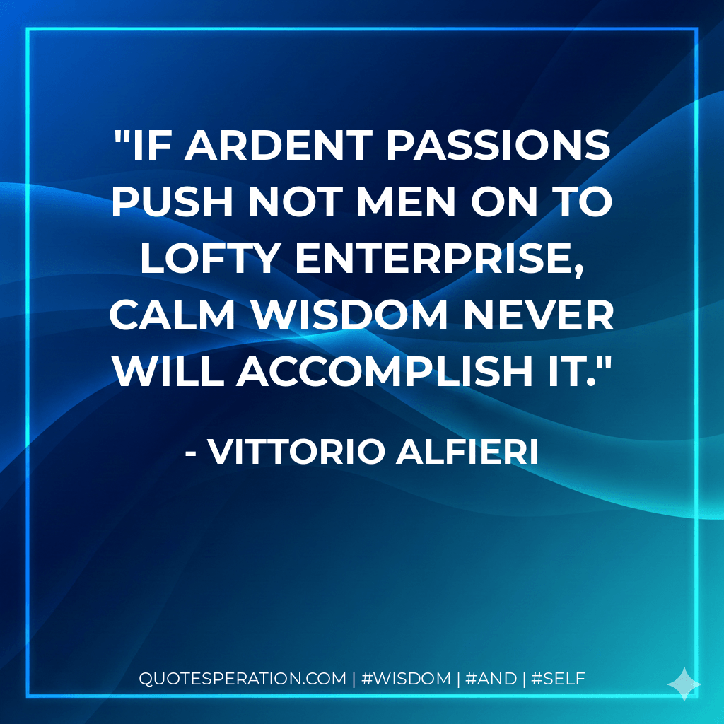 If ardent passions push not men on to lofty enterprise, calm wisdom never will accomplish it. - Vittorio Alfieri