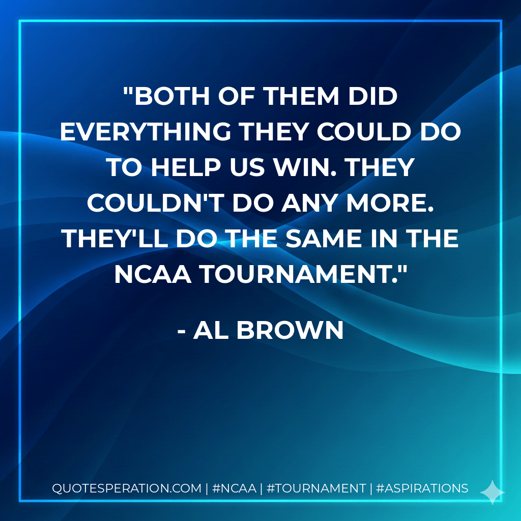 Both of them did everything they could do to help us win. They couldn't do any more. They'll do the same in the NCAA Tournament. - Al Brown