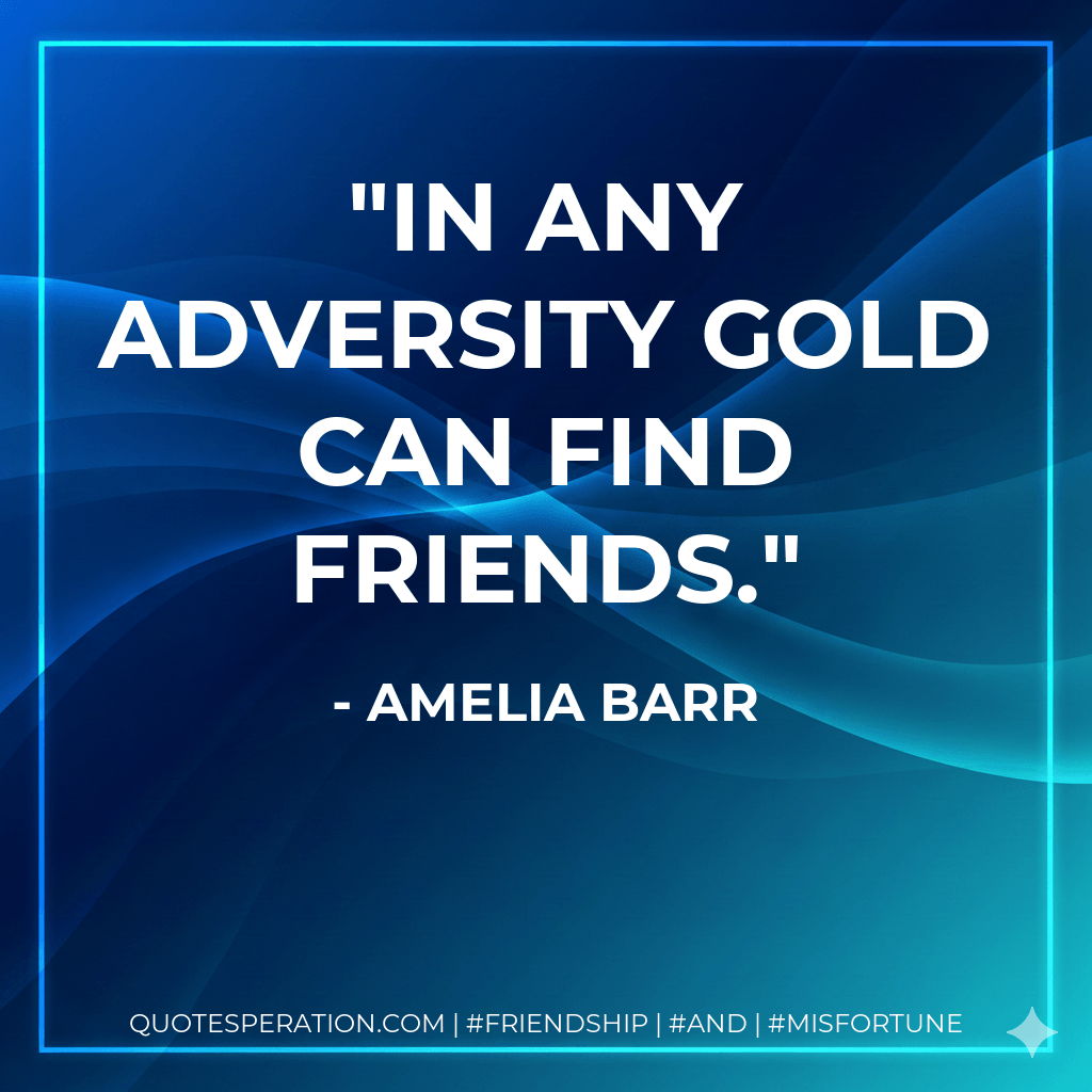 In any adversity gold can find friends. - Amelia Barr