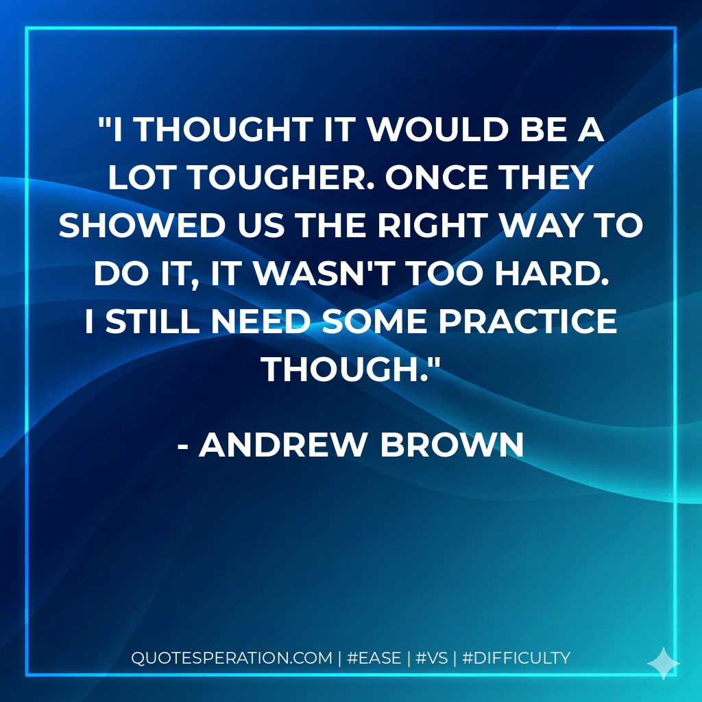 I thought it would be a lot tougher. Once they showed us the right way to do it, it wasn't too hard. I still need some practice though. - Andrew Brown