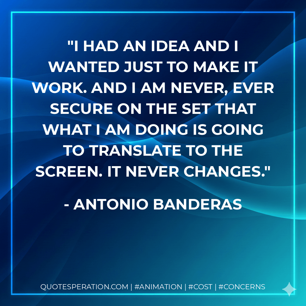 I had an idea and I wanted just to make it work. And I am never, ever secure on the set that what I am doing is going to translate to the screen. It never changes. - Antonio Banderas