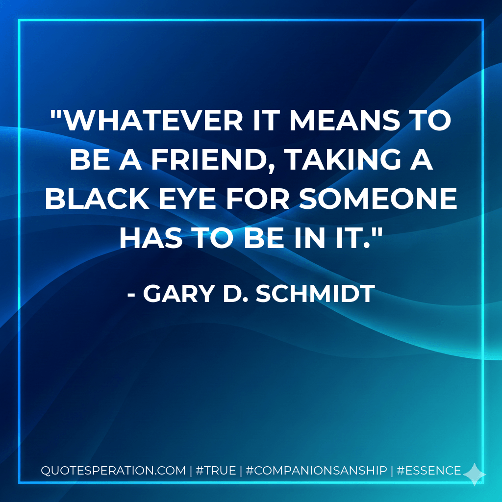 Whatever it means to be a friend, taking a black eye for someone has to be in it. - Gary D. Schmidt