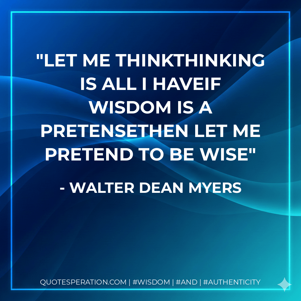 Let me thinkThinking is all I haveIf wisdom is a pretenseThen let me pretend to be wise - Walter Dean Myers