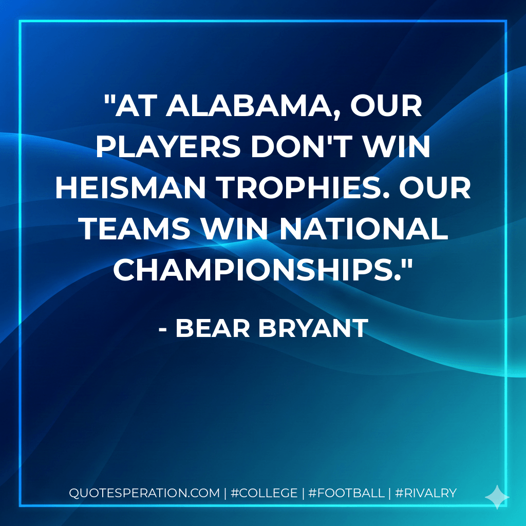 At Alabama, our players don't win Heisman Trophies. Our teams win National Championships. - Bear Bryant