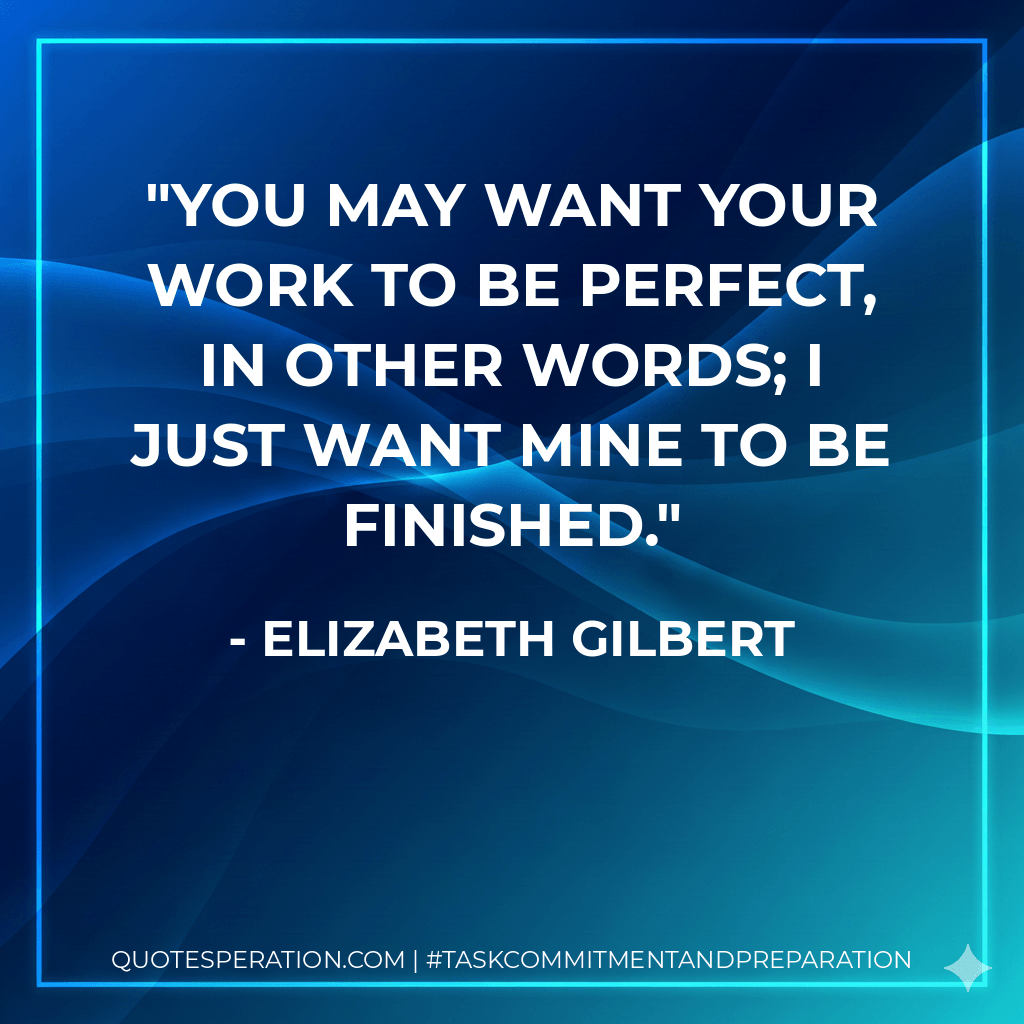 You may want your work to be perfect, in other words; I just want mine to be finished. - Elizabeth Gilbert