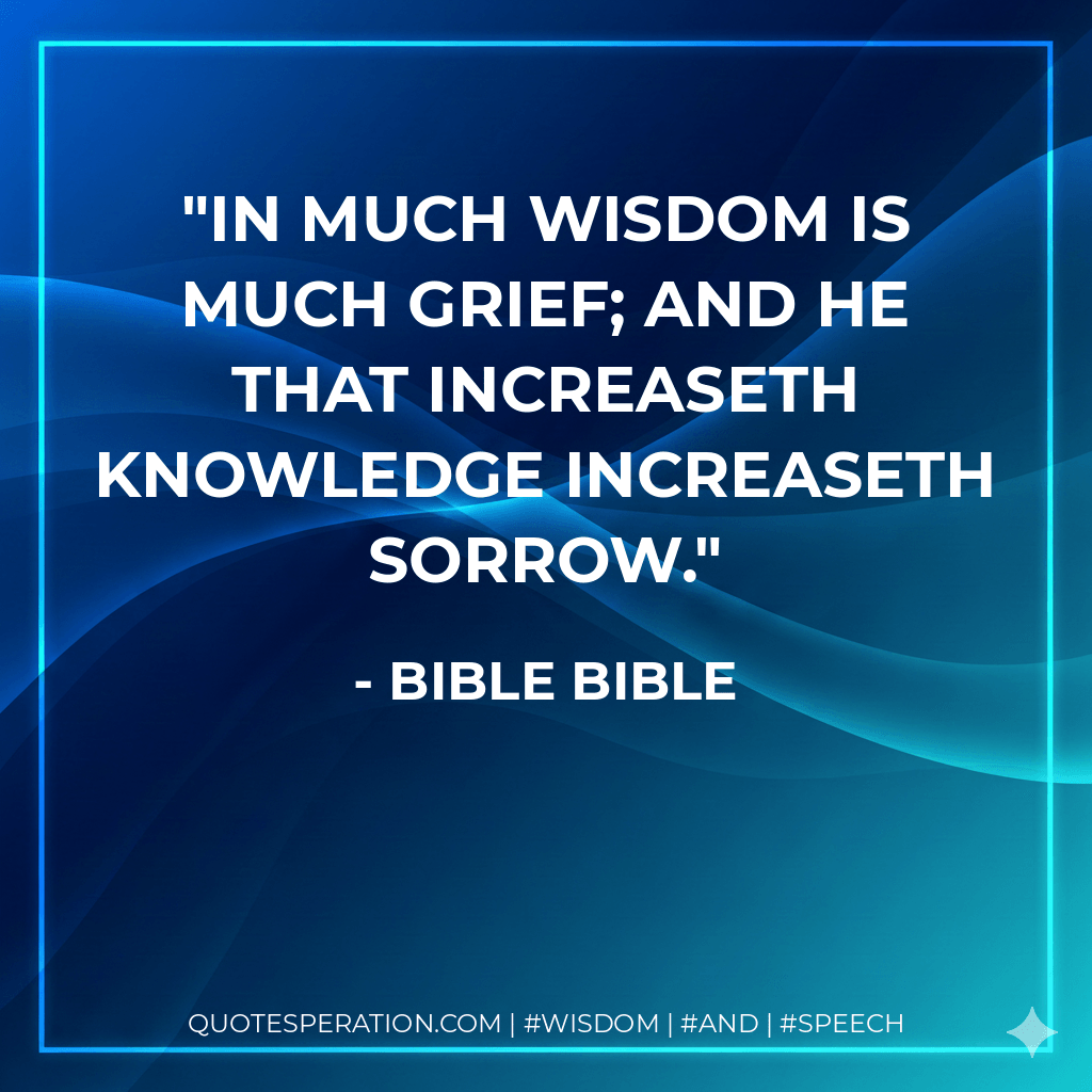 In much wisdom is much grief; and he that increaseth knowledge increaseth sorrow. - Bible Bible