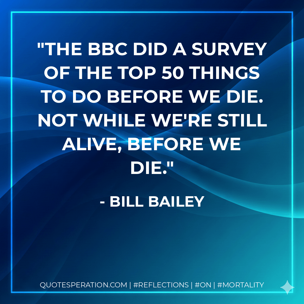 The BBC did a survey of the top 50 things to do before we die. Not while we're still alive, before we die. - Bill Bailey