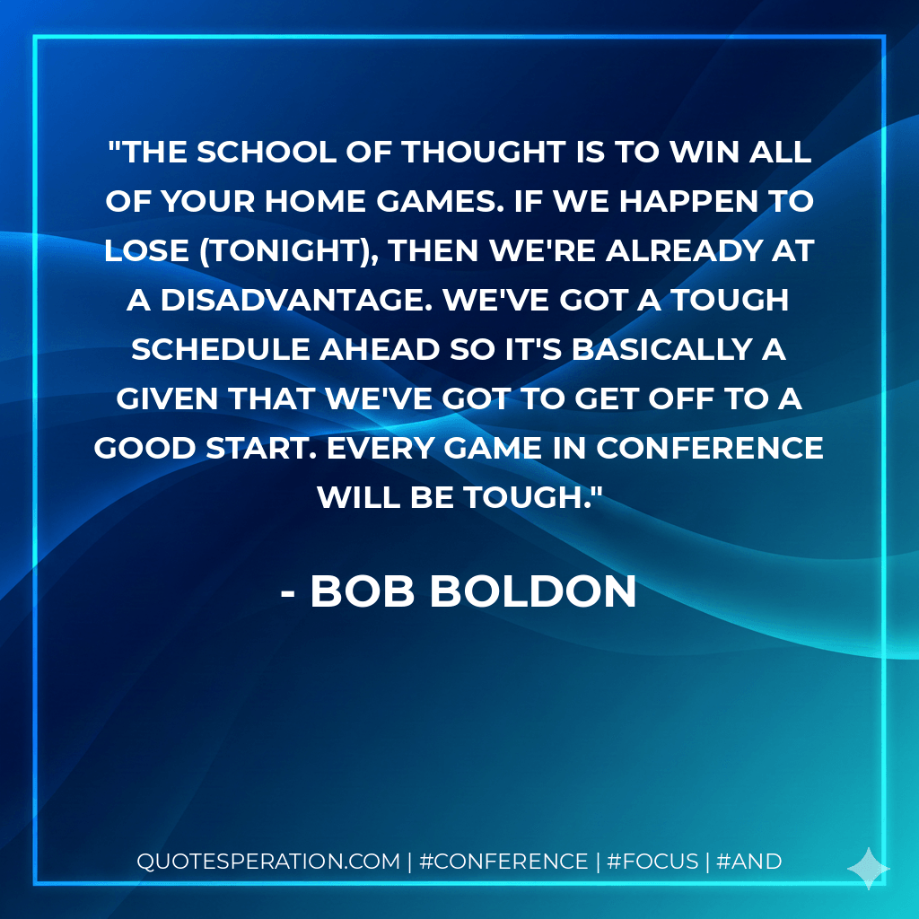 The school of thought is to win all of your home games. If we happen to lose (tonight), then we're already at a disadvantage. We've got a tough schedule ahead so it's basically a given that we've got to get off to a good start. Every game in conference will be tough. - Bob Boldon