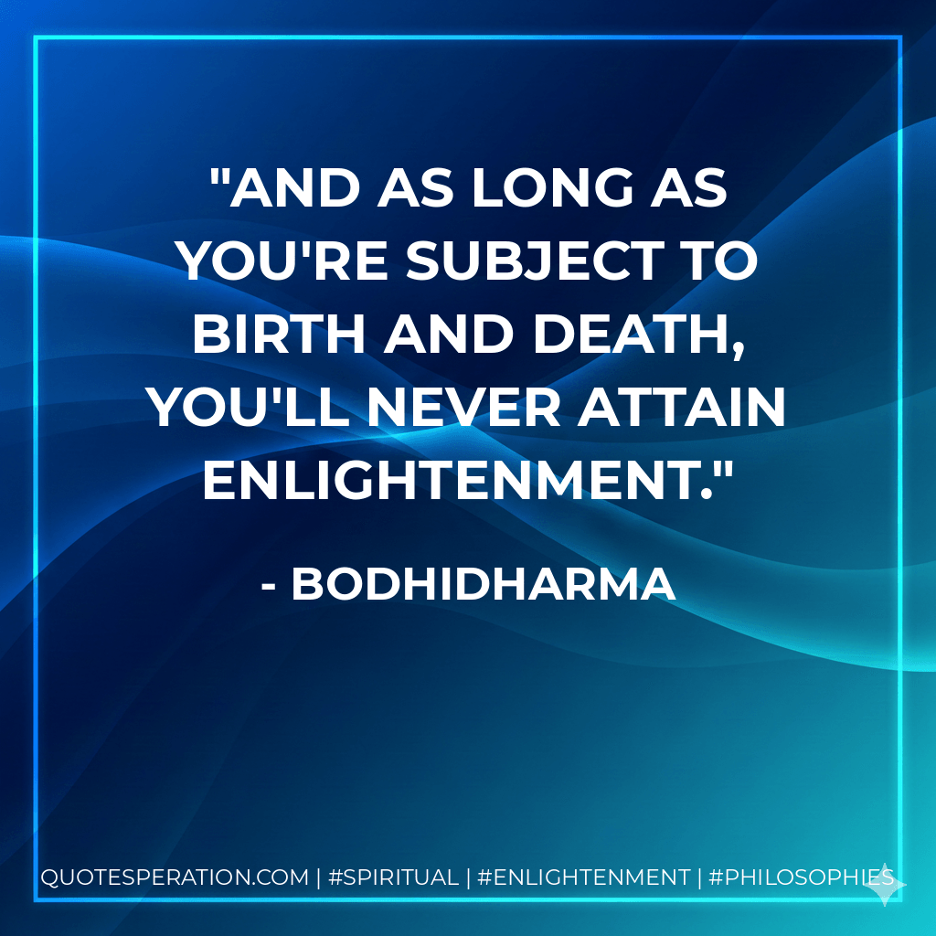 And as long as you're subject to birth and death, you'll never attain enlightenment. - Bodhidharma