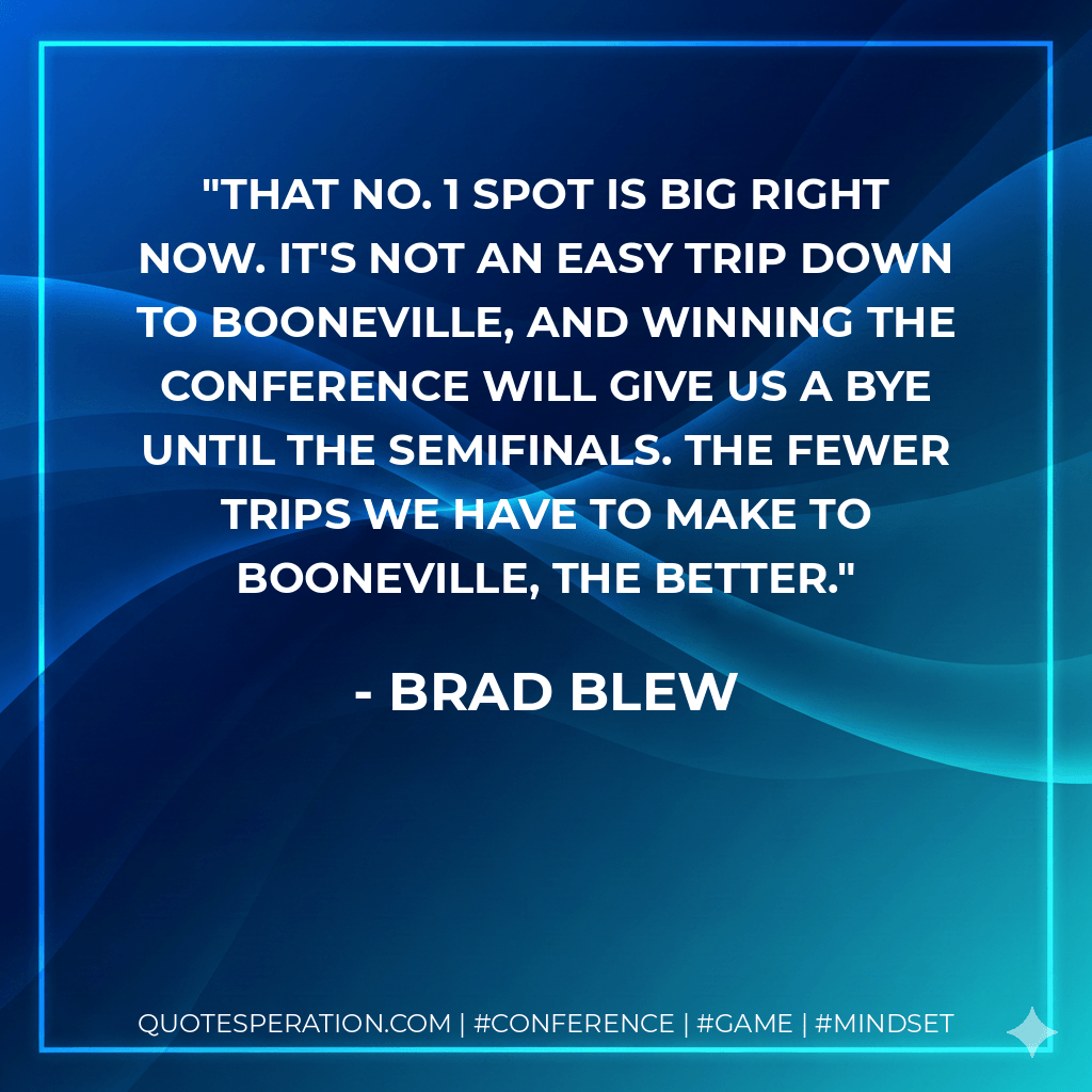 That No. 1 spot is big right now. It's not an easy trip down to Booneville, and winning the conference will give us a bye until the semifinals. The fewer trips we have to make to Booneville, the better. - Brad Blew