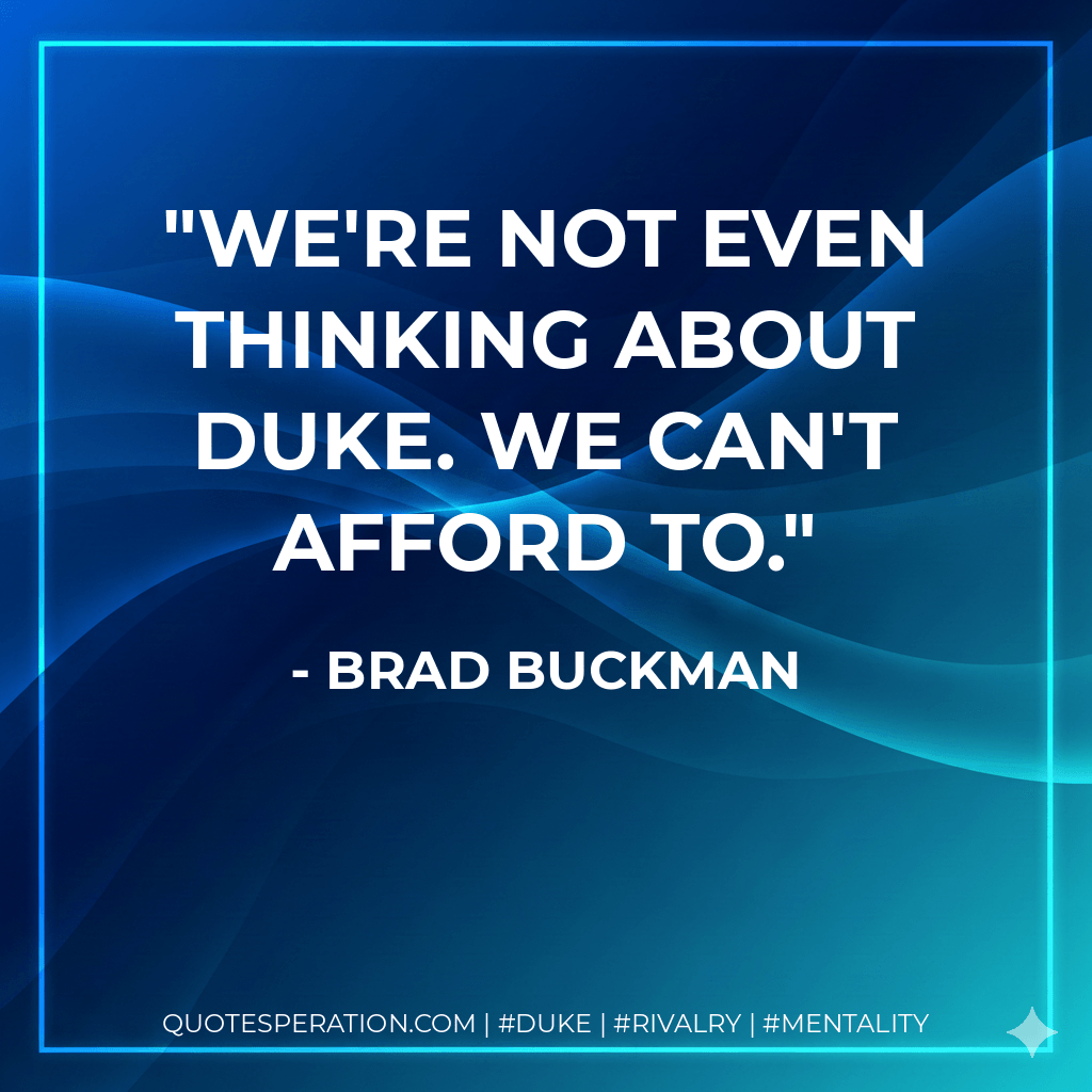 We're not even thinking about Duke. We can't afford to. - Brad Buckman