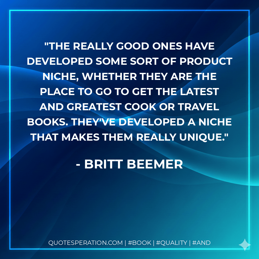 The really good ones have developed some sort of product niche, whether they are the place to go to get the latest and greatest cook or travel books. They've developed a niche that makes them really unique. - Britt Beemer