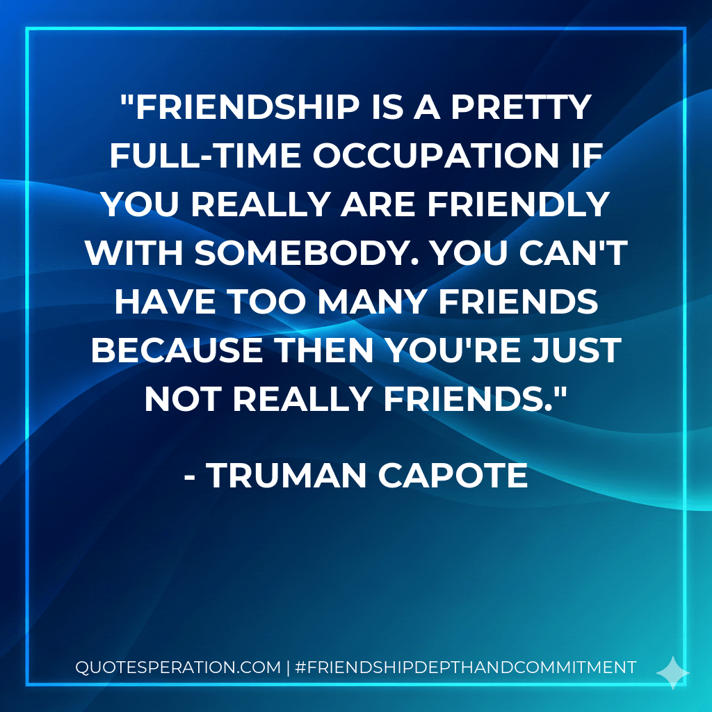Friendship is a pretty full-time occupation if you really are friendly with somebody. You can't have too many friends because then you're just not really friends. - Truman Capote