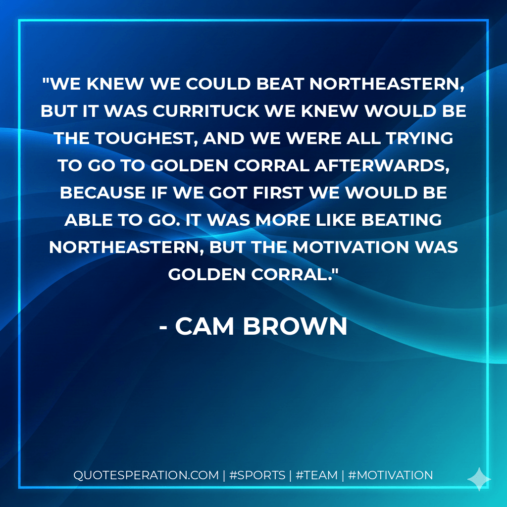 We knew we could beat Northeastern, but it was Currituck we knew would be the toughest, and we were all trying to go to Golden Corral afterwards, because if we got first we would be able to go. It was more like beating Northeastern, but the motivation was Golden Corral. - Cam Brown