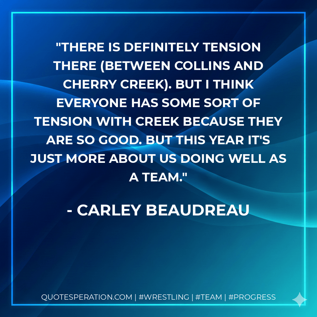 There is definitely tension there (between Collins and Cherry Creek). But I think everyone has some sort of tension with Creek because they are so good. But this year it's just more about us doing well as a team. - Carley Beaudreau