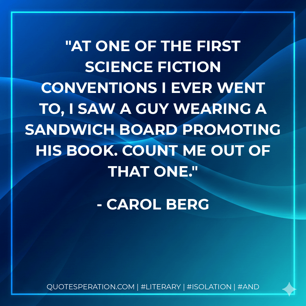 At one of the first science fiction conventions I ever went to, I saw a guy wearing a sandwich board promoting his book. Count me out of that one. - Carol Berg