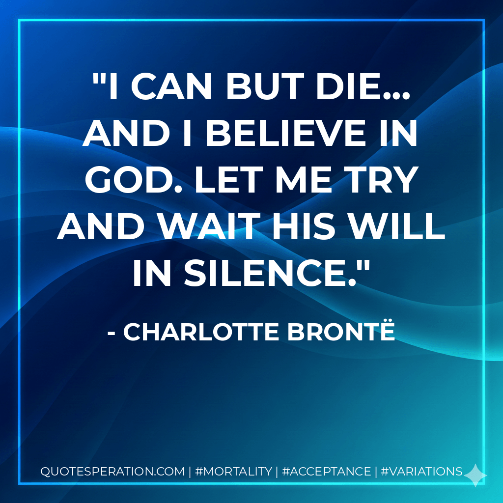 I can but die... and I believe in God. Let me try and wait His will in silence. - Charlotte Brontë