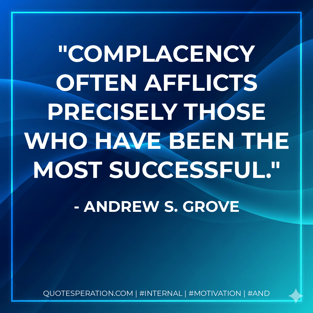 Complacency often afflicts precisely those who have been the most successful. - Andrew S. Grove