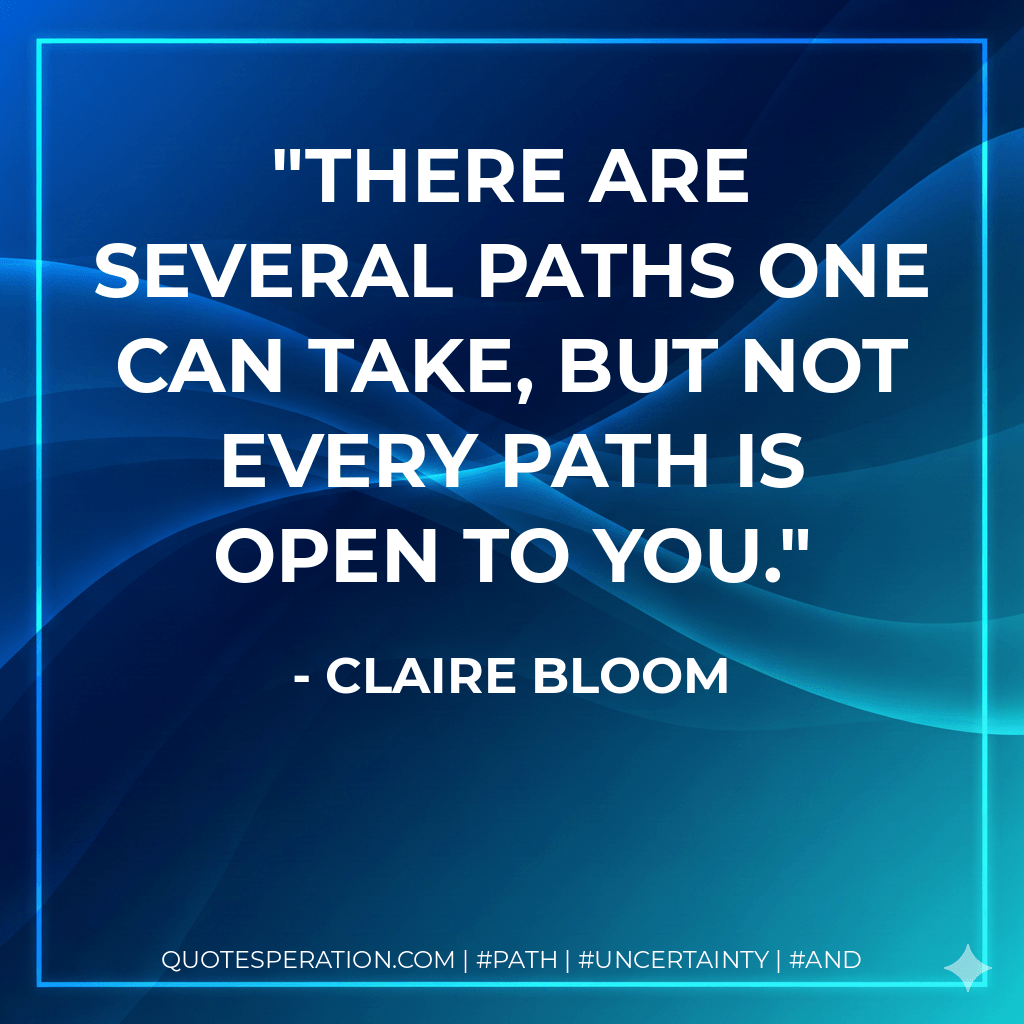 There are several paths one can take, but not every path is open to you. - Claire Bloom