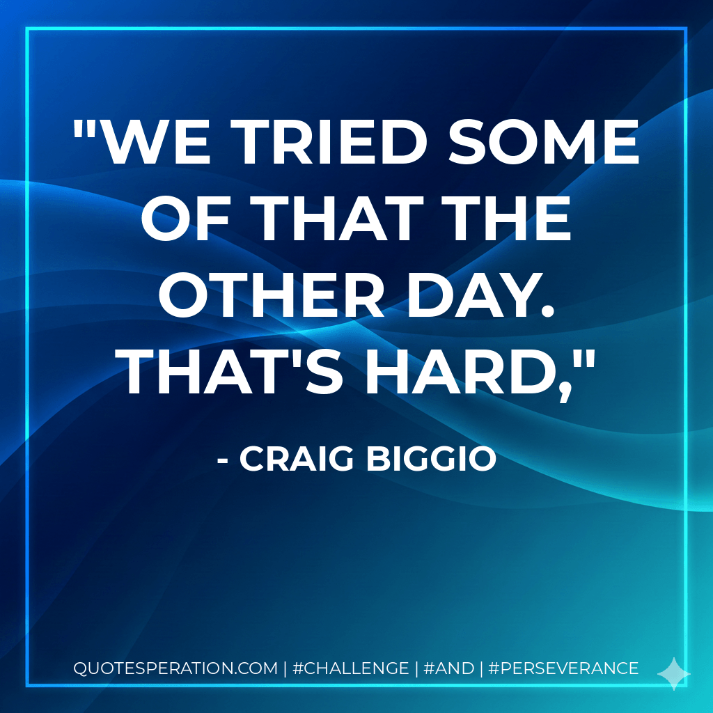 We tried some of that the other day. That's hard, - Craig Biggio